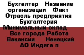 Бухгалтер › Название организации ­ Факт › Отрасль предприятия ­ Бухгалтерия › Минимальный оклад ­ 1 - Все города Работа » Вакансии   . Ненецкий АО,Индига п.